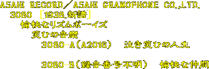 ASAHI RECORD^ASAHI GRAMOPHONE CO.,LTD.
@3080 [1938.V]
@@ȃY{[CY
@@@΂Ђ̉
@@@@3080-A(A2016)@΂Ђ̐l

@@@@3080-B(^ԍs)@Ȓ
